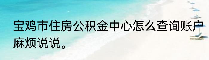 宝鸡市住房公积金中心怎么查询账户麻烦说说。