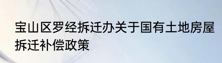 宝山区罗经拆迁办关于国有土地房屋拆迁补偿政策