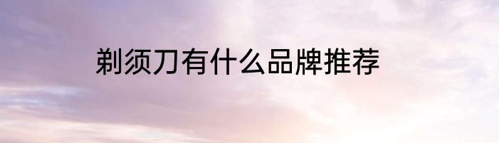 剃须刀有什么品牌推荐