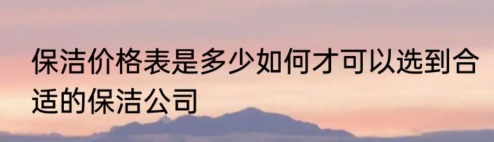 保洁价格表是多少如何才可以选到合适的保洁公司