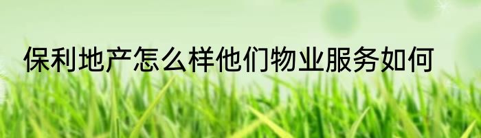 保利地产怎么样他们物业服务如何