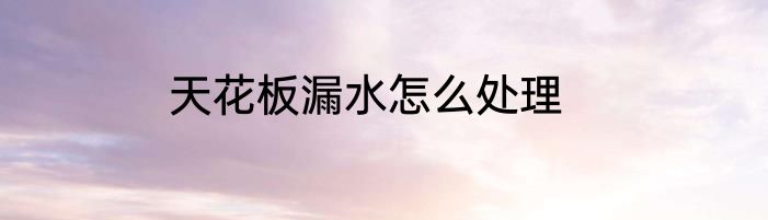 天花板漏水怎么处理