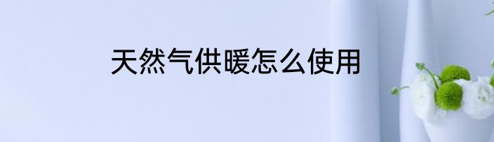 天然气供暖怎么使用