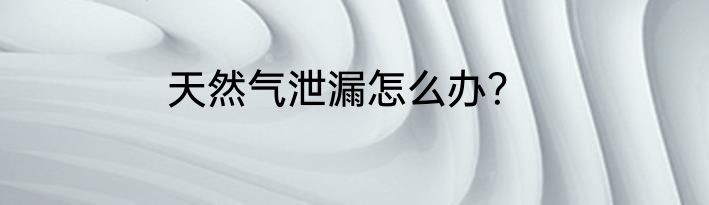 天然气泄漏怎么办？
