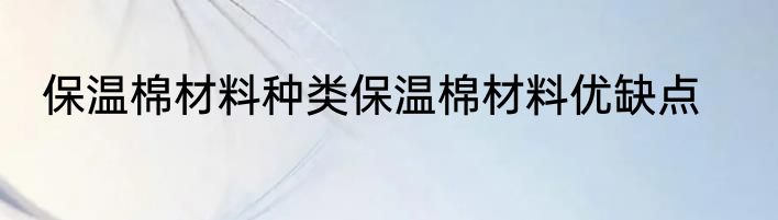保温棉材料种类保温棉材料优缺点