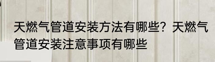天燃气管道安装方法有哪些?天燃气管道安装注意事项有哪些