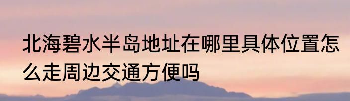 北海碧水半岛地址在哪里具体位置怎么走周边交通方便吗