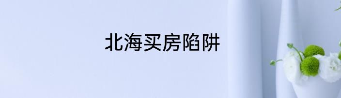 北海买房陷阱