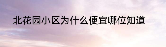 北花园小区为什么便宜哪位知道