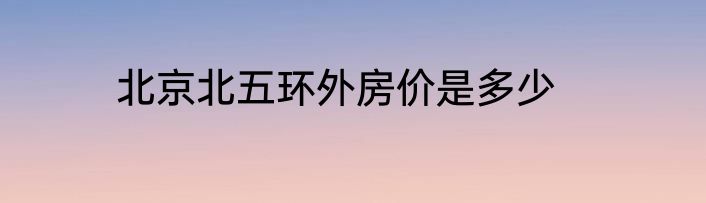 北京北五环外房价是多少