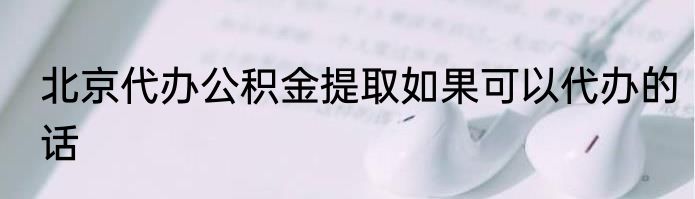 北京代办公积金提取如果可以代办的话