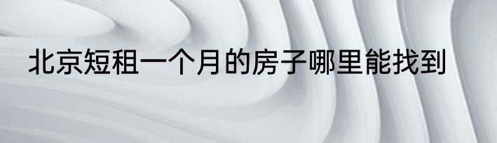 北京短租一个月的房子哪里能找到