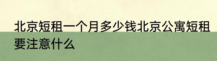 北京短租一个月多少钱北京公寓短租要注意什么