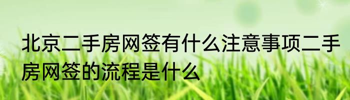 北京二手房网签有什么注意事项二手房网签的流程是什么