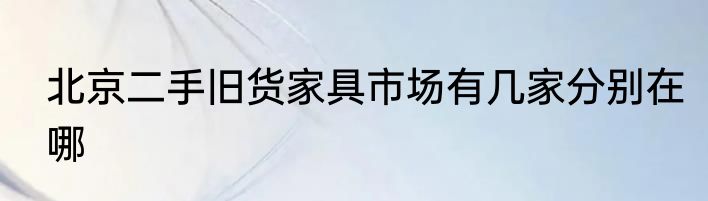 北京二手旧货家具市场有几家分别在哪