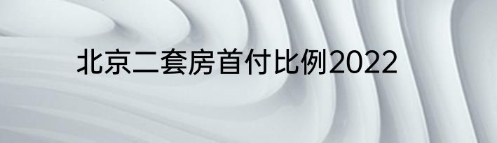 北京二套房首付比例2022