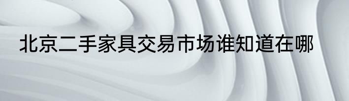 北京二手家具交易市场谁知道在哪