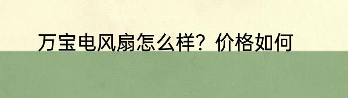 万宝电风扇怎么样？价格如何