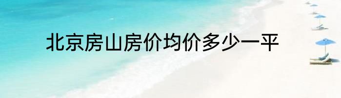 北京房山房价均价多少一平