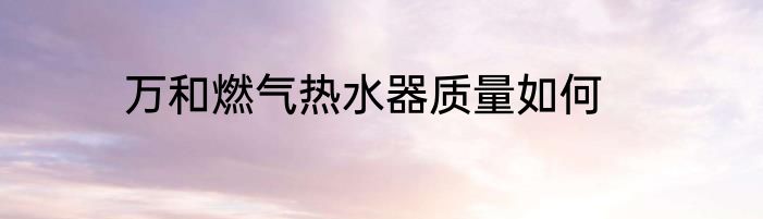 万和燃气热水器质量如何