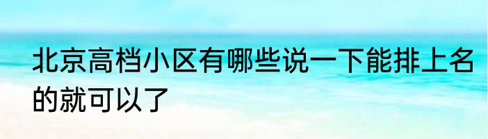 北京高档小区有哪些说一下能排上名的就可以了