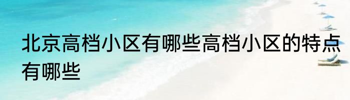 北京高档小区有哪些高档小区的特点有哪些