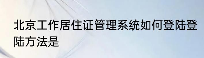 北京工作居住证管理系统如何登陆登陆方法是