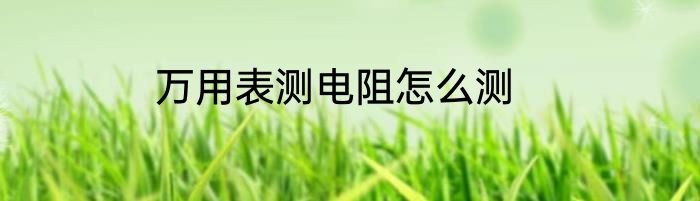 万用表测电阻怎么测