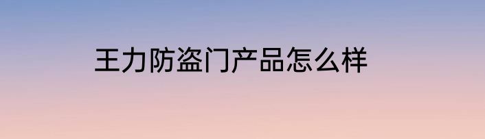王力防盗门产品怎么样