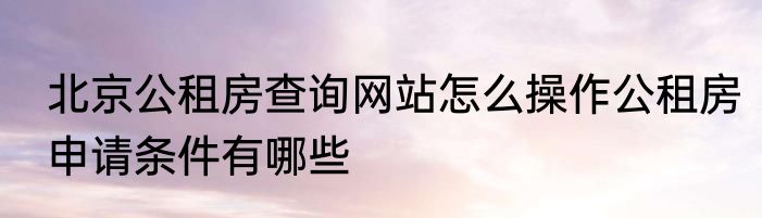 北京公租房查询网站怎么操作公租房申请条件有哪些