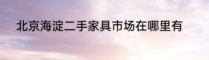 北京海淀二手家具市场在哪里有