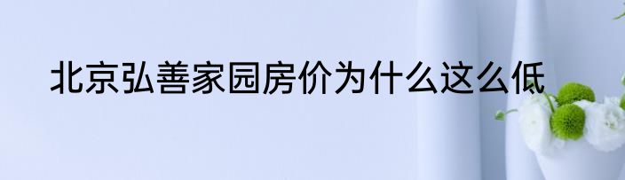 北京弘善家园房价为什么这么低