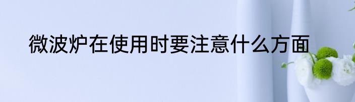 微波炉在使用时要注意什么方面