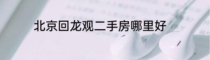 北京回龙观二手房哪里好