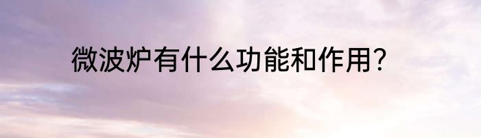 微波炉有什么功能和作用？