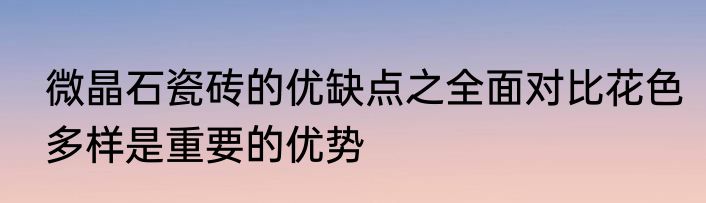 微晶石瓷砖的优缺点之全面对比花色多样是重要的优势