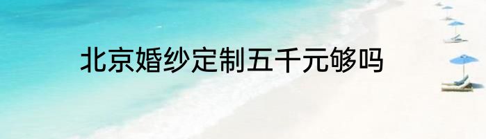 北京婚纱定制五千元够吗