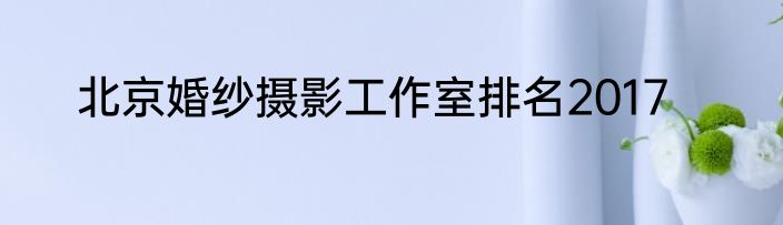 北京婚纱摄影工作室排名2017