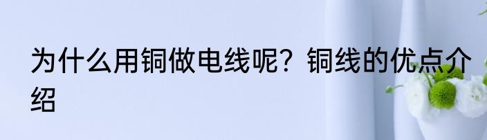 为什么用铜做电线呢？铜线的优点介绍