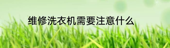 维修洗衣机需要注意什么