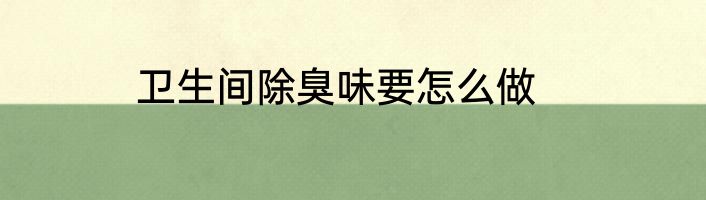 卫生间除臭味要怎么做