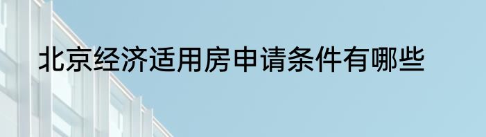 北京经济适用房申请条件有哪些