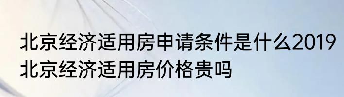 北京经济适用房申请条件是什么2019北京经济适用房价格贵吗