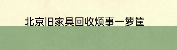 北京旧家具回收烦事一箩筐