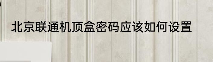 北京联通机顶盒密码应该如何设置