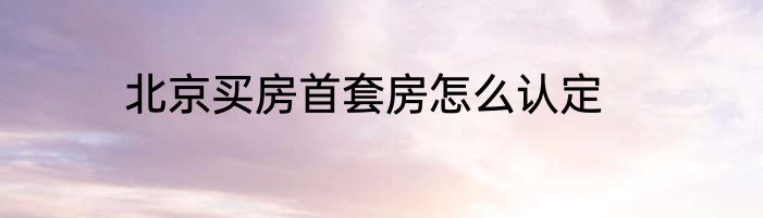 北京买房首套房怎么认定