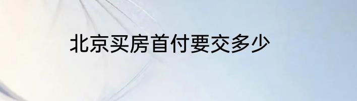 北京买房首付要交多少