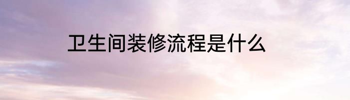 卫生间装修流程是什么