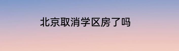 北京取消学区房了吗
