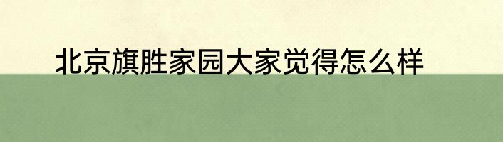 北京旗胜家园大家觉得怎么样